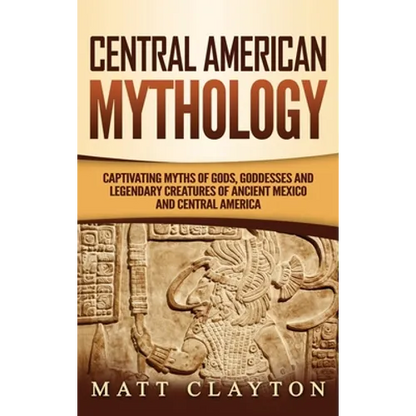 Central American Mythology: Captivating Myths of Gods, Goddesses, and Legendary Creatures of Ancient Mexico and Central America - Hardcover