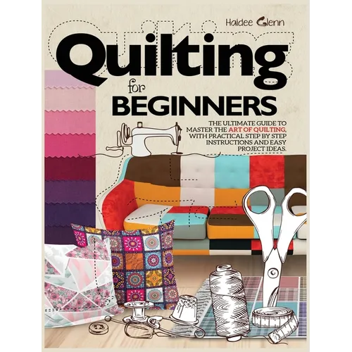 Quilting For Beginners: The Ultimate Guide to Master the Art of Quilting, with Practical Step-by-Step Instructions and Easy Project Ideas - Hardcover
