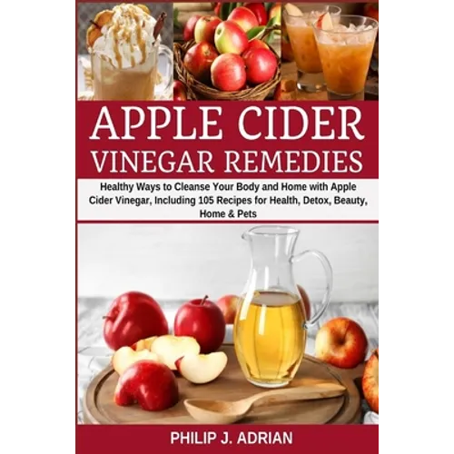 Apple Cider Vinegar Remedies: Healthy Ways to Cleanse Your Body and Home with Apple Cider Vinegar, Including 105 Recipes for Health, Detox, Beauty, Ho - Paperback