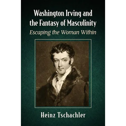 Washington Irving and the Fantasy of Masculinity: Escaping the Woman Within - Paperback
