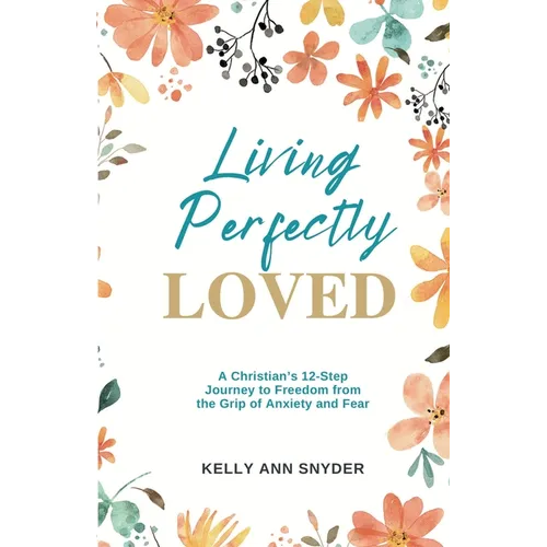 Living Perfectly Loved: A Christian's 12-Step Journey to Freedom from the Grip of Anxiety and Fear - Paperback
