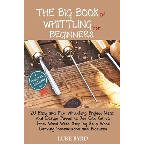 The Big Book of Whittling for Beginners: 20 Easy and Fun Whittling Project Ideas and Design Patterns You Can Carve from Wood With Step by Step Wood Ca - Paperback