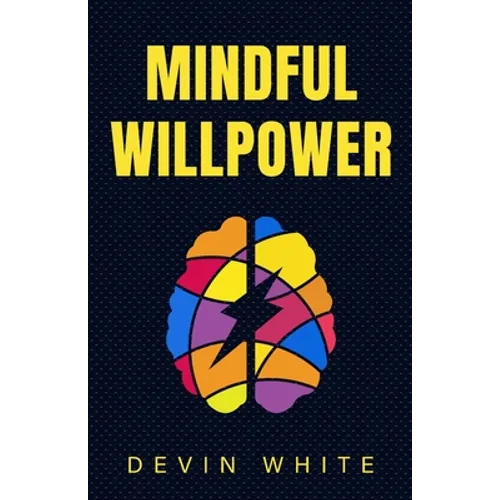 Mindful Willpower: Achieve Your Goals by Training Your Mind to Gain Focus, Build Better Habits, and Increase Self-Control - Paperback