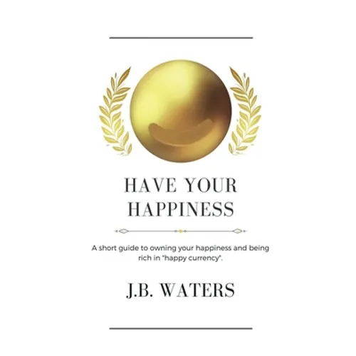 Have Your Happiness: A short guide to owning your happiness and being rich in "happy currency". - Paperback