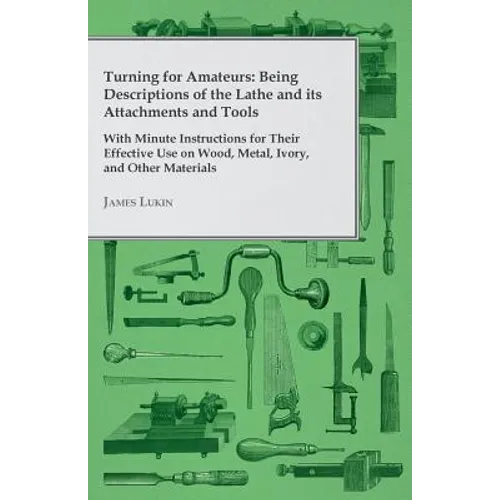 Turning for Amateurs: Being Descriptions of the Lathe and its Attachments and Tools - With Minute Instructions for Their Effective Use on Wo - Paperback