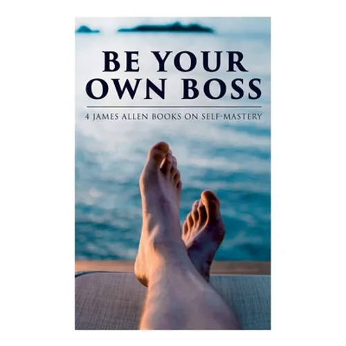 Be Your Own Boss: 4 James Allen Books on Self-Mastery: As a Man Thinketh, The Life Triumphant, The Mastery of Destiny & Man: King of Mind, Body and Ci - Paperback