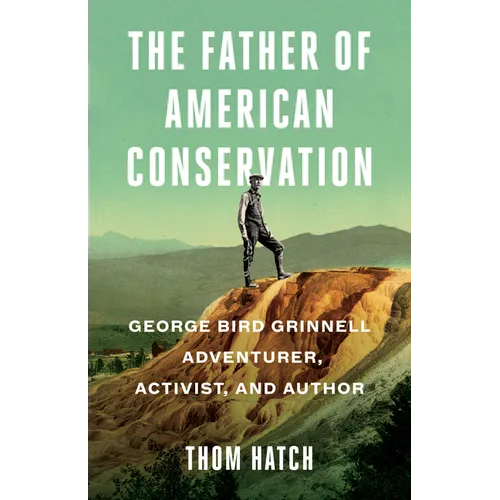 The Father of American Conservation: George Bird Grinnell Adventurer, Activist, and Author - Hardcover