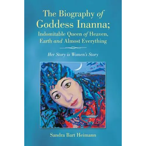 The Biography of Goddess Inanna; Indomitable Queen of Heaven, Earth and Almost Everything: Her Story is Women's Story - Paperback