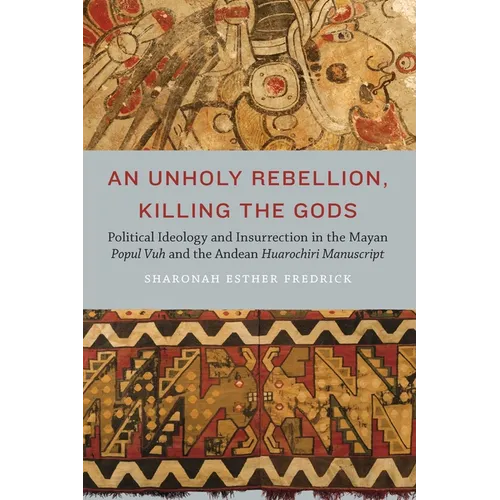 An Unholy Rebellion, Killing the Gods: Political Ideology and Insurrection in the Mayan Popul Vuh and the Andean Huarochiri Manuscript - Hardcover