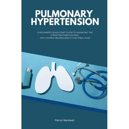 Pulmonary Hypertension: A Beginner's Quick Start Guide to Managing the Condition Through Diet, With Sample Recipes and a 7-Day Meal Plan - Paperback