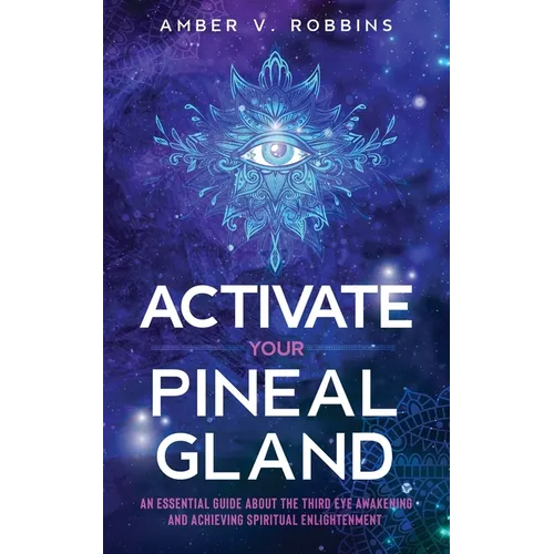Activate Your Pineal Gland: An Essential Guide about the Third Eye Awakening and Achieving Spiritual Enlightenment - Paperback