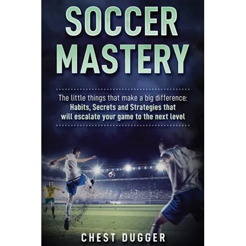 Soccer Mastery: The little things that make a big difference: Habits, Secrets and Strategies that will escalate your game to the next level - Hardcover