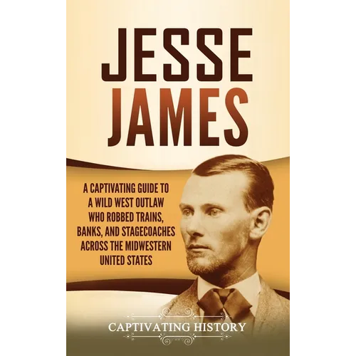 Jesse James: A Captivating Guide to a Wild West Outlaw Who Robbed Trains, Banks, and Stagecoaches across the Midwestern United States - Hardcover
