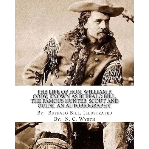 The life of Hon. William F. Cody, known as Buffalo Bill, the famous hunter, scout and guide. An autobiography. By: Buffalo Bill, Illustrated By: N. C. - Paperback