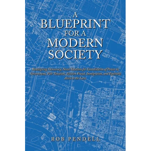 A Blueprint for a Modern Society: Redesigning Democracy, Novel Solutions for Consolidation of Power in Government, Fair Taxation, Election Fraud, Immi - Paperback