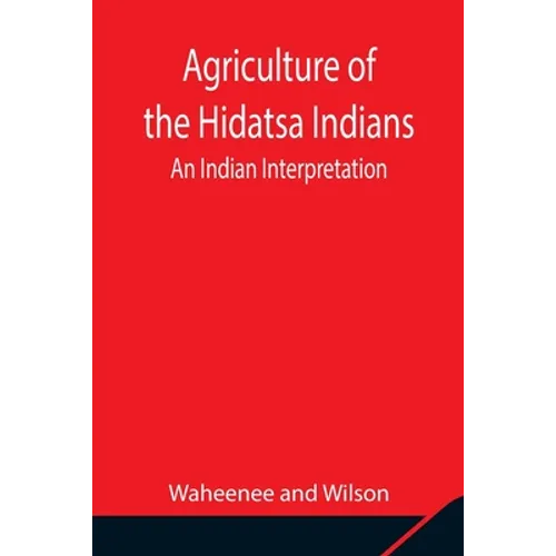 Agriculture Of The Hidatsa Indians: An Indian Interpretation - Paperback