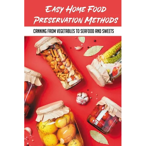 Easy Home Food Preservation Methods: Canning From Vegetables To Seafood And Sweets: Canning And Preserving For Beginners - Paperback