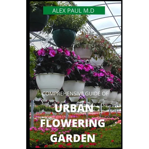Comprehensive Guide of Urban Flowering Garden: Prefect Guide Grow, Harvest, and Arrange Stunning Seasonal Blooms (Gardening Book for Beginners, A and - Paperback