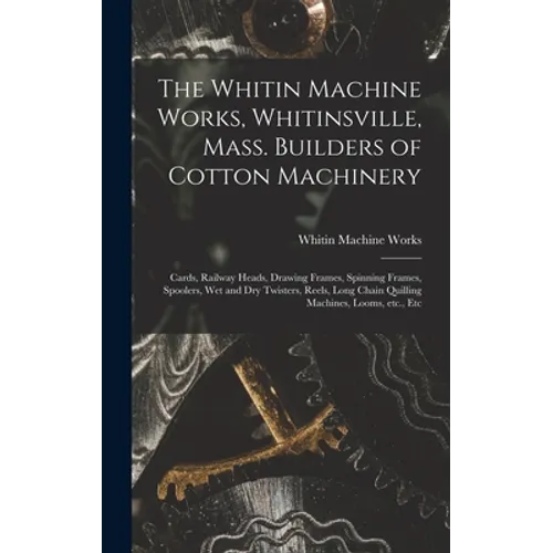 The Whitin Machine Works, Whitinsville, Mass. Builders of Cotton Machinery: Cards, Railway Heads, Drawing Frames, Spinning Frames, Spoolers, Wet and D - Hardcover