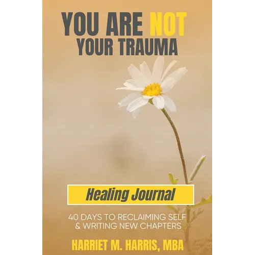 You Are Not Your Trauma Healing Journal: 40 Days to Reclaiming Self & Writing New Chapters - Paperback