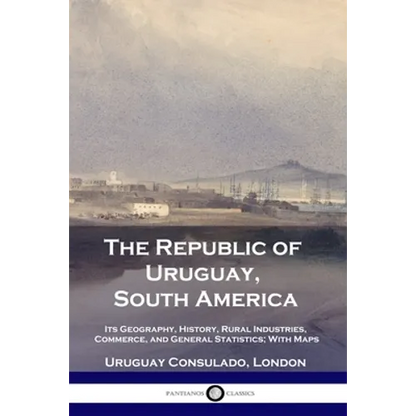The Republic of Uruguay, South America: Its Geography, History, Rural Industries, Commerce, and General Statistics; With Maps - Paperback