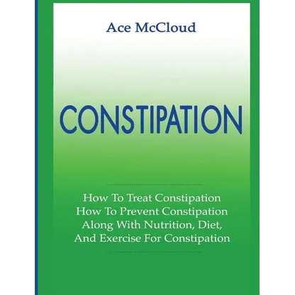 Constipation: How To Treat Constipation: How To Prevent Constipation: Along With Nutrition, Diet, And Exercise For Constipation - Hardcover