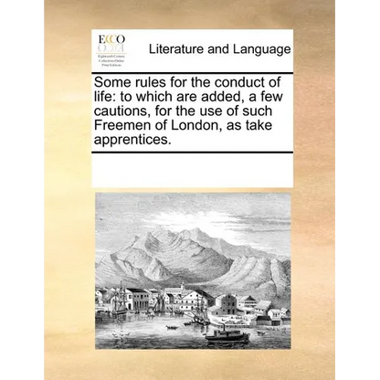 Some Rules for the Conduct of Life: To Which Are Added, a Few Cautions, for the Use of Such Freemen of London, as Take Apprentices. - Paperback