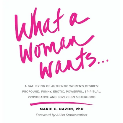 What a Woman Wants...: A Gathering of Authentic Women's Desires: Profound, Funny, Erotic, Powerful, Spiritual, Provocative And Sovereign Sisterhood - Hardcover