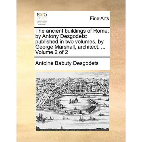 The Ancient Buildings of Rome; By Antony Desgodetz: Published in Two Volumes, by George Marshall, Architect. ... Volume 2 of 2 - Paperback