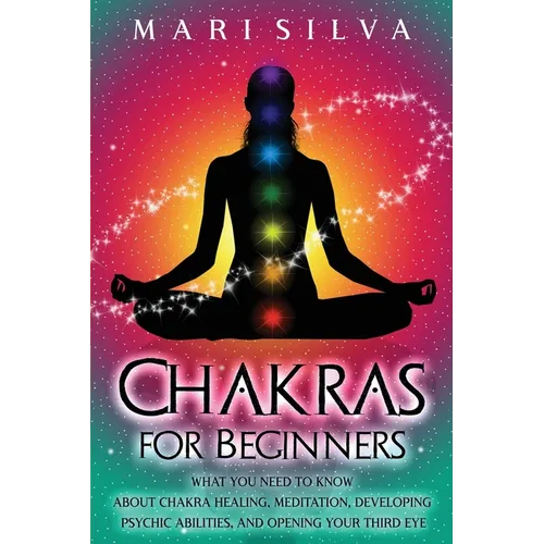 Chakras for Beginners: What You Need to Know About Chakra Healing, Meditation, Developing Psychic Abilities, and Opening Your Third Eye - Paperback