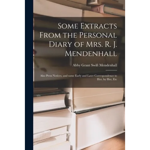 Some Extracts From the Personal Diary of Mrs. R. J. Mendenhall [microform]; Also Press Notices, and Some Early and Later Correspondence to Her, by Her - Paperback