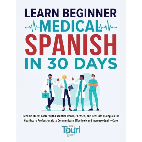 Learn Beginner Medical Spanish in 30 Days: Become Fluent Faster with Essential Words, Phrases, and Real Life Dialogues for Healthcare Professionals to - Paperback