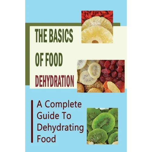 The Basics Of Food Dehydration: A Complete Guide To Dehydrating Food - Paperback
