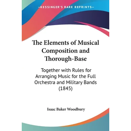 The Elements of Musical Composition and Thorough-Base: Together with Rules for Arranging Music for the Full Orchestra and Military Bands (1845) - Paperback