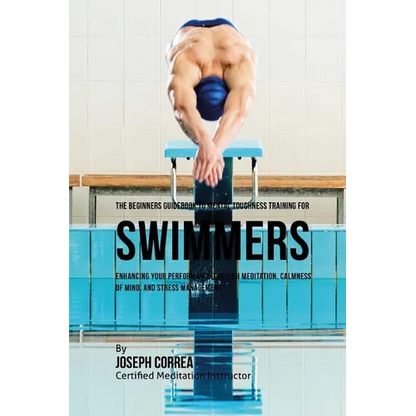 The Beginners Guidebook To Mental Toughness For Swimmers: Enhancing Your Performance Through Meditation, Calmness Of Mind, And Stress Management - Paperback