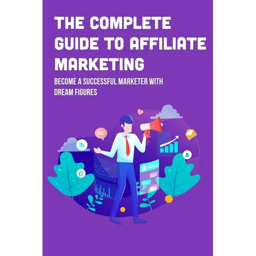 The Complete Guide To Affiliate Marketing: Become A Successful Marketer With Dream Figures: Online Affiliate Marketing Success Tips - Paperback