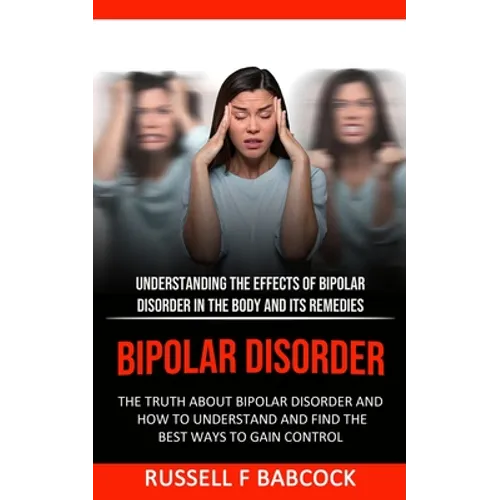 Bipolar Disorder: The Truth About Bipolar Disorder and How to Understand and Find the Best Ways to Gain Control (Understanding the Effects of Bipolar - Paperback