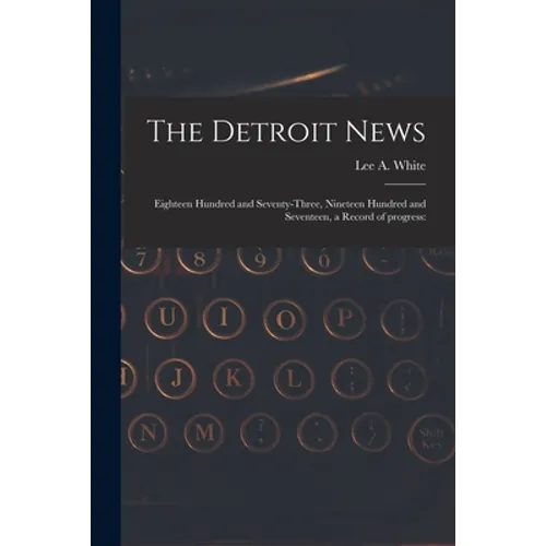 The Detroit News: Eighteen Hundred and Seventy-three, Nineteen Hundred and Seventeen, a Record of Progress: - Paperback