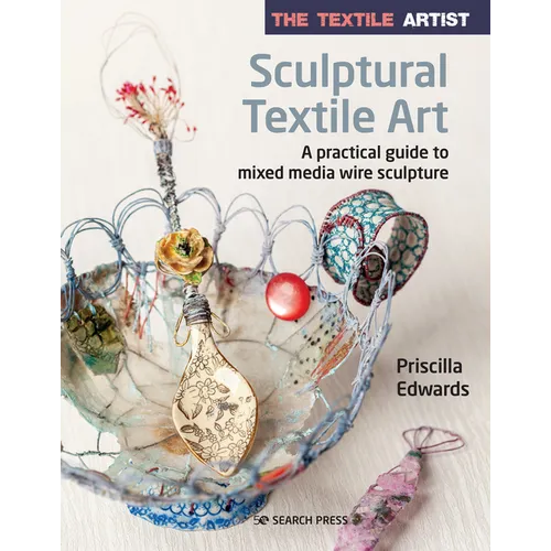 The Textile Artist: Sculptural Textile Art: A Practical Guide to Mixed Media Wire Sculpture - Paperback
