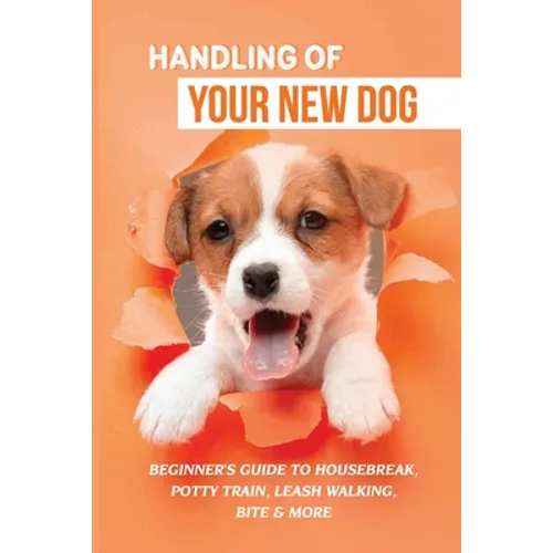 Handling Of Your New Dog: Beginner's Guide To Housebreak, Potty Train, Leash Walking, Bite & More: What Kind The Breed Of Dogs There Is - Paperback