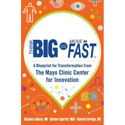 Think Big, Start Small, Move Fast: A Blueprint for Transformation from the Mayo Clinic Center for Innovation - Hardcover