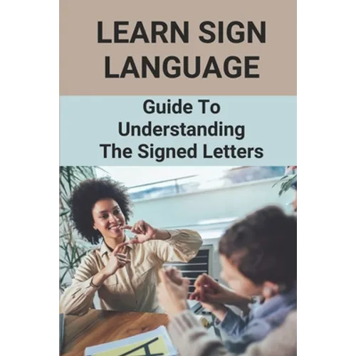 Learn Sign Language: Guide To Understanding The Signed Letters: Children Automatically Learn Sign Language - Paperback