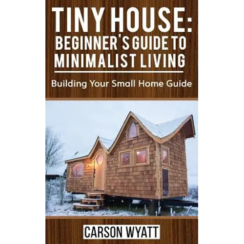 Tiny House: Beginner's Guide to Minimalist Living: Building Your Small Home Guide (Tiny Homes, Tiny Houses Living, Tiny House Plans) - Paperback