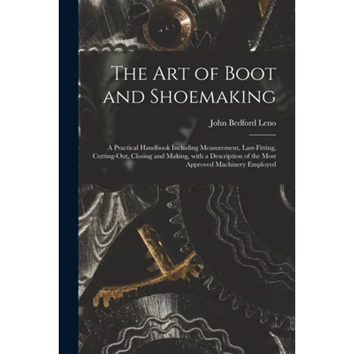 The Art of Boot and Shoemaking: a Practical Handbook Including Measurement, Last-fitting, Cutting-out, Closing and Making, With a Description of the M - Paperback