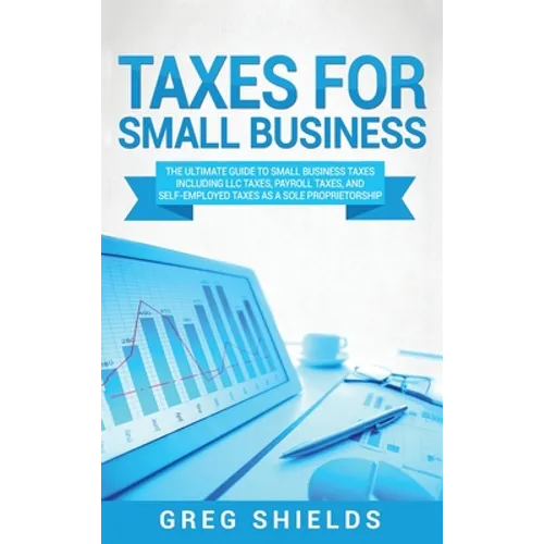 Taxes for Small Business: The Ultimate Guide to Small Business Taxes Including LLC Taxes, Payroll Taxes, and Self- Employed Taxes as a Sole Proprietor - Hardcover