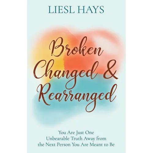 Broken, Changed and Rearranged: You Are Just One Unbearable Truth Away from the Next Person You Are Meant to Be - Paperback