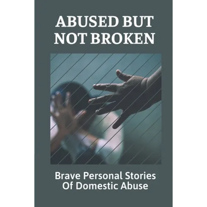 Abused But Not Broken: Brave Personal Stories Of Domestic Abuse: Domestic Violence Revealed - Paperback
