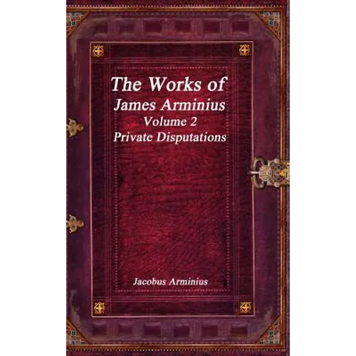The Works of Jacobus Arminius Volume 2 - Private Disputations - Hardcover