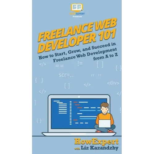 Freelance Web Developer 101: How to Start, Grow, and Succeed in Freelance Web Development from A to Z - Hardcover