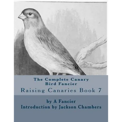 The Complete Canary Bird Fancier: Raising Canaries Book 7 - Paperback